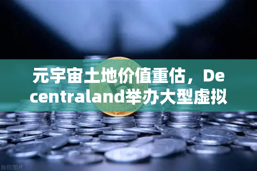 元宇宙土地价值重估，Decentraland举办大型虚拟音乐节，数字地产引爆新一轮投资热潮
