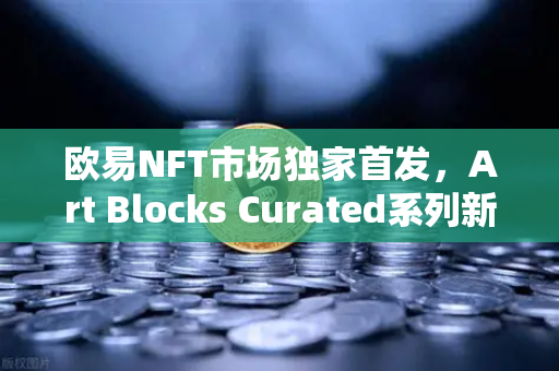 欧易NFT市场独家首发，Art Blocks Curated系列新艺术家作品—数字艺术的革命性时刻