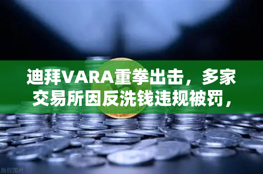迪拜VARA重拳出击，多家交易所因反洗钱违规被罚，欧易交易所如何应对？