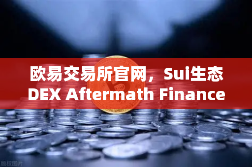 欧易交易所官网，Sui生态DEX Aftermath Finance TVL突破5000万美元，DeFi赛道再掀热潮