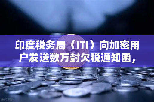 印度税务局（ITI）向加密用户发送数万封欠税通知函，加密税务风暴来袭