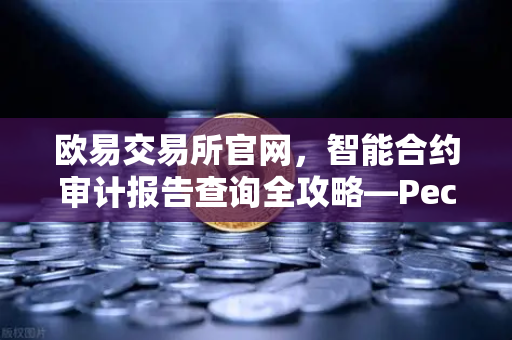 欧易交易所官网，智能合约审计报告查询全攻略—PeckShield风险等级解读指南