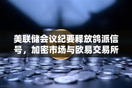 美联储会议纪要释放鸽派信号，加密市场与欧易交易所的新机遇