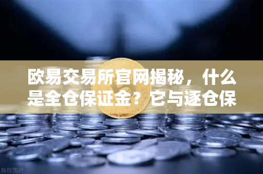 欧易交易所官网揭秘，什么是全仓保证金？它与逐仓保证金的强平区别一文读懂