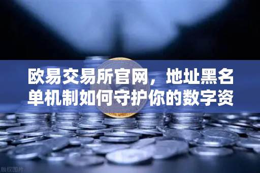 欧易交易所官网，地址黑名单机制如何守护你的数字资产安全？