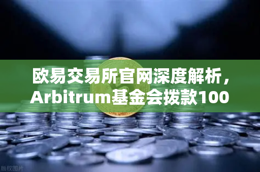 欧易交易所官网深度解析，Arbitrum基金会拨款1000万美元激励开发者，生态扩张的关键一步