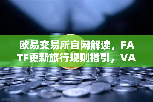 欧易交易所官网解读，FATF更新旅行规则指引，VASP需共享受益所有人信息