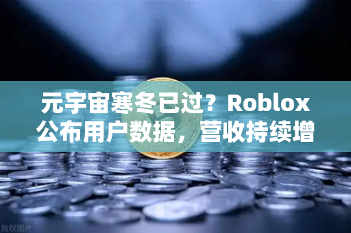 元宇宙寒冬已过？Roblox公布用户数据，营收持续增长，行业回暖信号明显