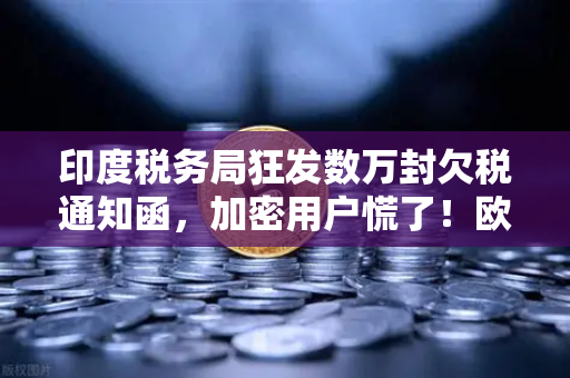 印度税务局狂发数万封欠税通知函，加密用户慌了！欧易交易所官网教你如何合规避险