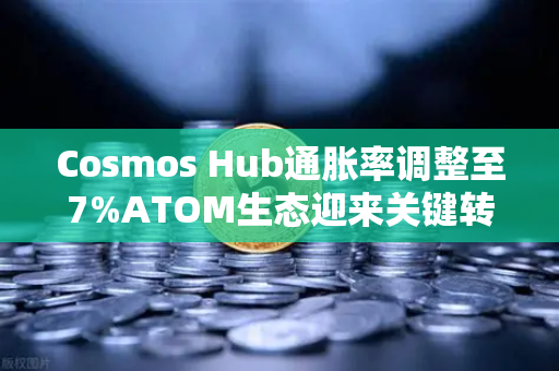 Cosmos Hub通胀率调整至7%ATOM生态迎来关键转折点