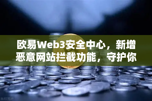 欧易Web3安全中心，新增恶意网站拦截功能，守护你的数字资产