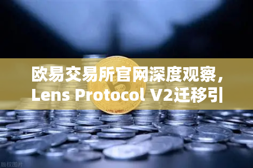 欧易交易所官网深度观察，Lens Protocol V2迁移引爆300%日活增长，Web3社交迎来新拐点