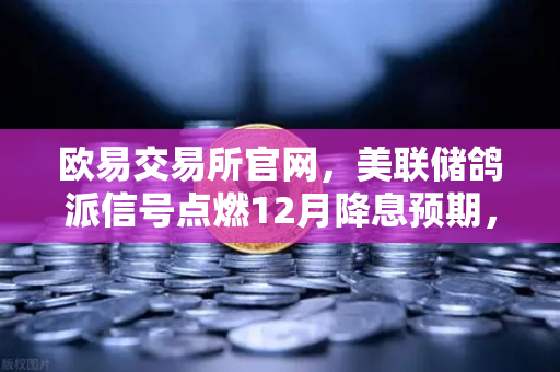 欧易交易所官网，美联储鸽派信号点燃12月降息预期，加密市场迎新一轮机遇