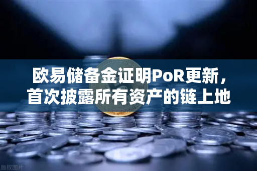 欧易储备金证明PoR更新，首次披露所有资产的链上地址，用户资金透明度再升级