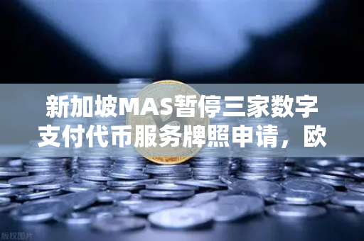 新加坡MAS暂停三家数字支付代币服务牌照申请，欧易交易所如何应对监管变局？