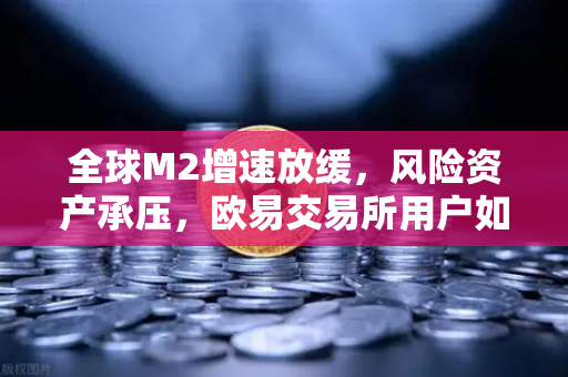 全球M2增速放缓，风险资产承压，欧易交易所用户如何应对流动性紧缩？
