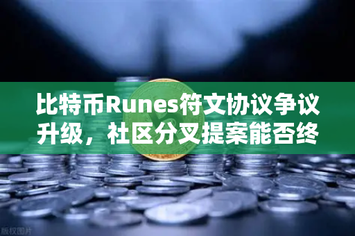 比特币Runes符文协议争议升级，社区分叉提案能否终结生态割裂？