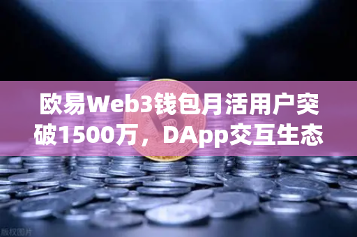 欧易Web3钱包月活用户突破1500万，DApp交互生态迎来里程碑式增长