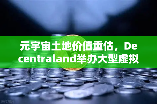 元宇宙土地价值重估，Decentraland举办大型虚拟音乐节，数字地产迎来新风口
