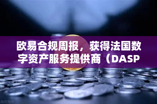 欧易合规周报，获得法国数字资产服务提供商（DASP）注册批准，全球化布局再提速