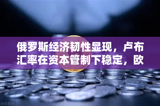 俄罗斯经济韧性显现，卢布汇率在资本管制下稳定，欧易交易所关注新兴市场机遇