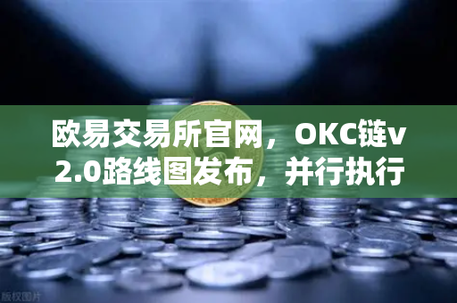 欧易交易所官网，OKC链v2.0路线图发布，并行执行如何重塑公链性能天花板？