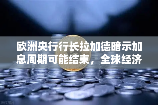 欧洲央行行长拉加德暗示加息周期可能结束，全球经济迎来新拐点？