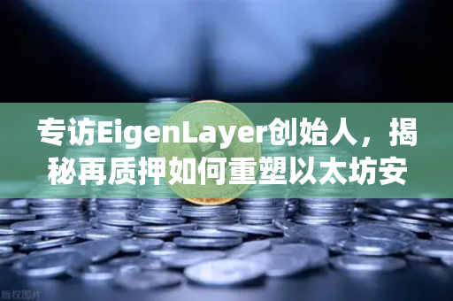 专访EigenLayer创始人，揭秘再质押如何重塑以太坊安全模型，未来愿景直指跨链信任层