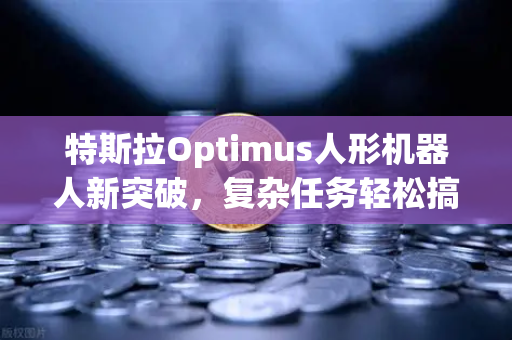 特斯拉Optimus人形机器人新突破，复杂任务轻松搞定，未来生活触手可及