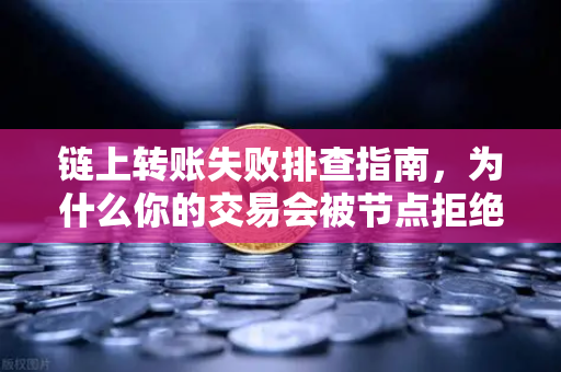 链上转账失败排查指南，为什么你的交易会被节点拒绝？