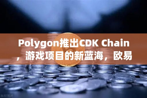 Polygon推出CDK Chain，游戏项目的新蓝海，欧易交易所下载如何赋能生态？