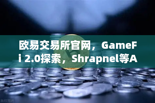 欧易交易所官网，GameFi 2.0探索，Shrapnel等AAA级链游开发进度全解析