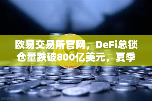 欧易交易所官网，DeFi总锁仓量跌破800亿美元，夏季资本热潮正在褪去