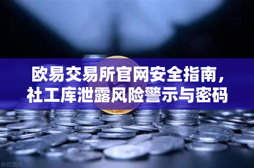 欧易交易所官网安全指南，社工库泄露风险警示与密码保护策略