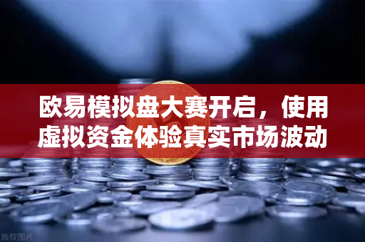 欧易模拟盘大赛开启，使用虚拟资金体验真实市场波动，零风险练手首选