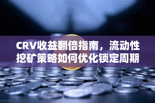 CRV收益翻倍指南，流动性挖矿策略如何优化锁定周期