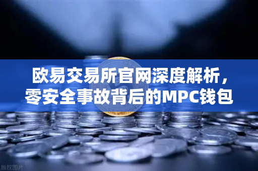欧易交易所官网深度解析，零安全事故背后的MPC钱包技术奥秘