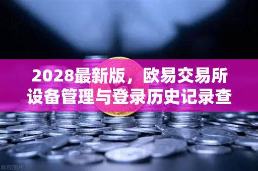 2028最新版，欧易交易所设备管理与登录历史记录查询全面指南