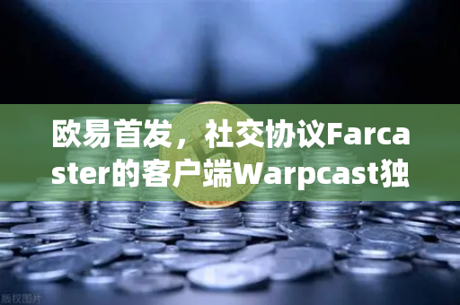 欧易首发，社交协议Farcaster的客户端Warpcast独家上线，Web3社交新时代来了