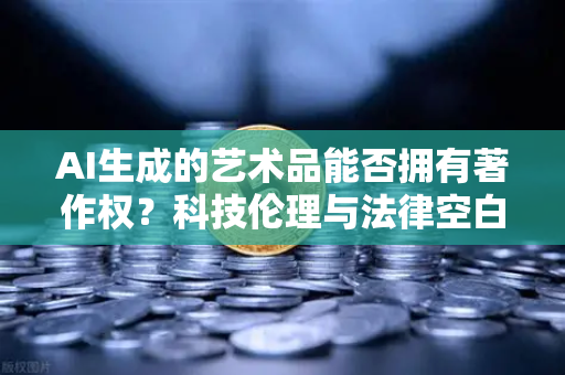 AI生成的艺术品能否拥有著作权？科技伦理与法律空白下的深度探讨-第1张图片-欧易交易所