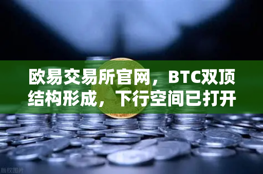 欧易交易所官网，BTC双顶结构形成，下行空间已打开？后市操作指南