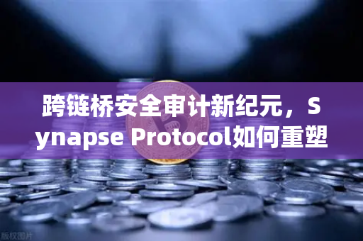 跨链桥安全审计新纪元，Synapse Protocol如何重塑验证机制