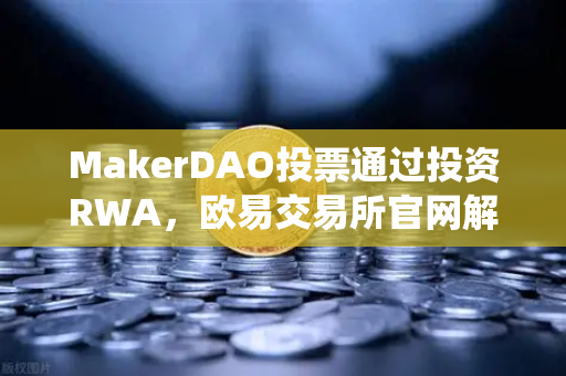MakerDAO投票通过投资RWA，欧易交易所官网解读DeFi与传统金融的融合新篇章