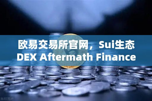 欧易交易所官网，Sui生态DEX Aftermath Finance TVL突破5000万美元背后的投资机会