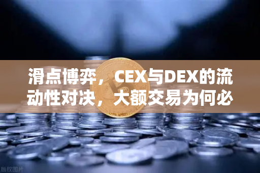 滑点博弈，CEX与DEX的流动性对决，大额交易为何必须选CEX？