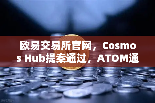欧易交易所官网，Cosmos Hub提案通过，ATOM通胀率调整为7%市场影响与投资策略全解读