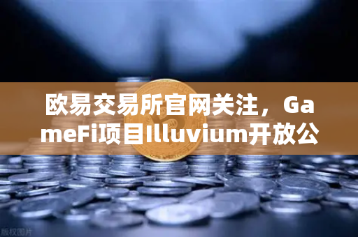 欧易交易所官网关注，GameFi项目Illuvium开放公测，高品质画面引玩家狂潮