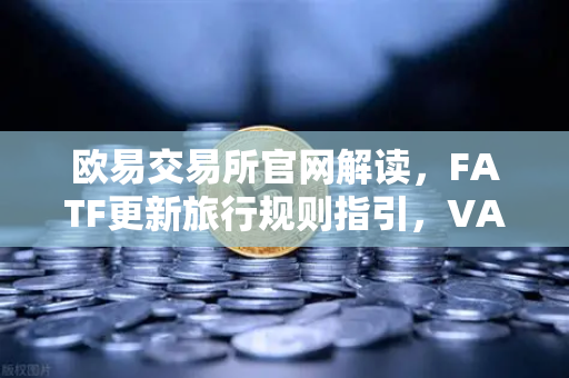 欧易交易所官网解读，FATF更新旅行规则指引，VASP需共享受益所有人信息