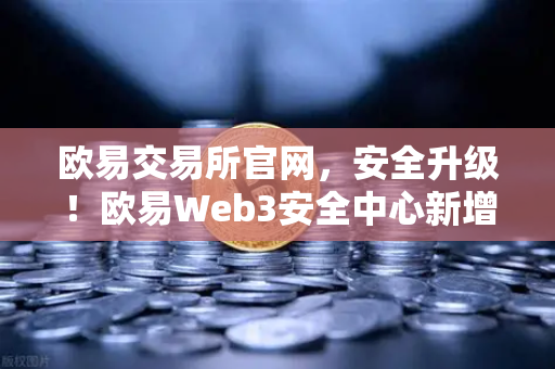 欧易交易所官网，安全升级！欧易Web3安全中心新增恶意网站拦截功能，为你的资产保驾护航
