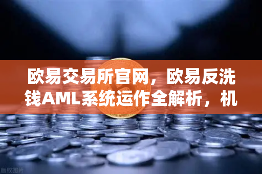 欧易交易所官网，欧易反洗钱AML系统运作全解析，机器学习如何精准识别可疑交易？